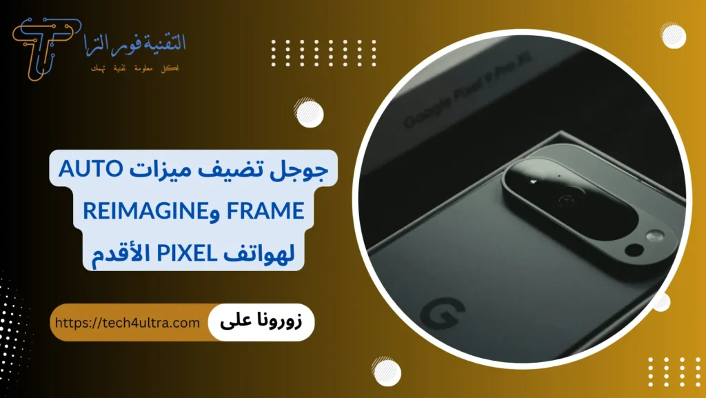 جوجل تضيف ميزات Auto Frame وReimagine لهواتف Pixel الأقدم