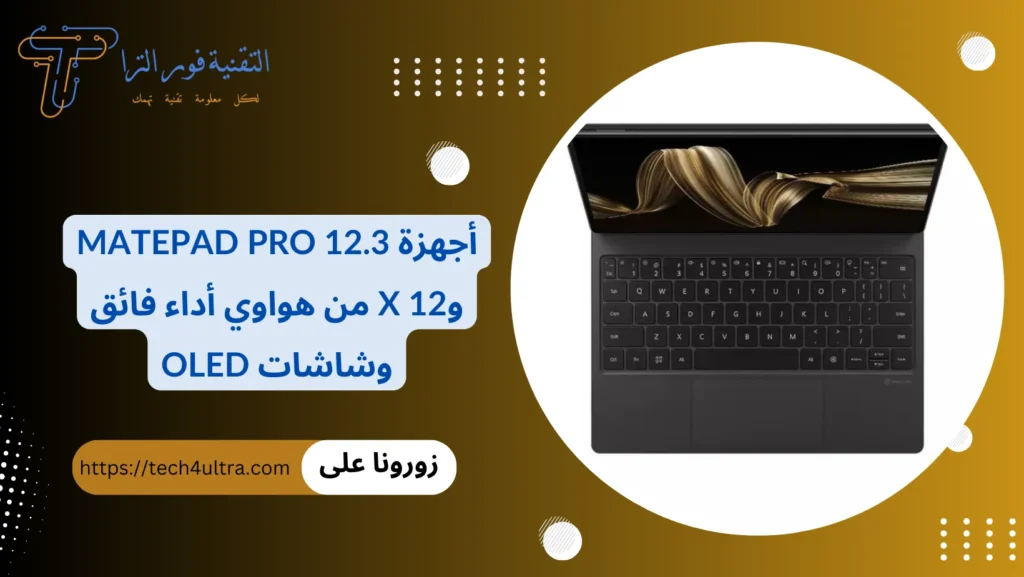 أجهزة MatePad Pro 12.3 و12 X من هواوي أداء فائق وشاشات OLED