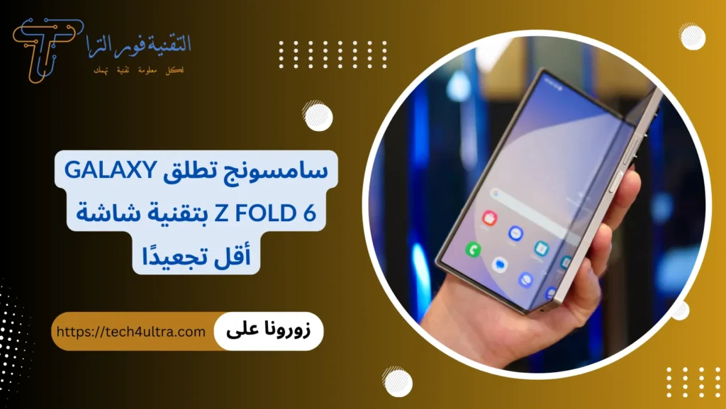 سامسونج تطلق Galaxy Z Fold 6 بتقنية شاشة أقل تجعيدًا