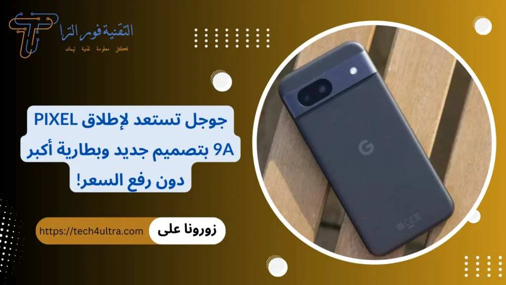 جوجل تستعد لإطلاق Pixel 9a بتصميم جديد وبطارية أكبر دون رفع السعر!