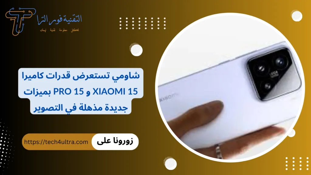 شاومي تستعرض قدرات كاميرا Xiaomi 15 و 15 Pro بميزات جديدة مذهلة في التصوير
