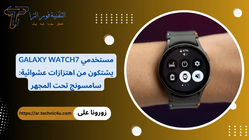مستخدمي Galaxy Watch7 يشتكون من اهتزازات عشوائية سامسونج تحت المجهر