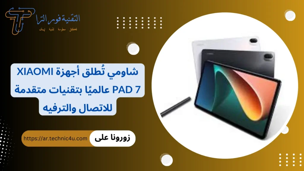 شاومي تُطلق أجهزة Xiaomi Pad 7 عالميًا بتقنيات متقدمة للاتصال والترفيه