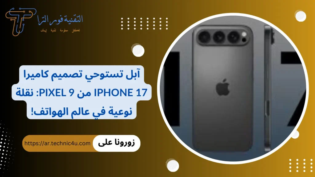 آبل تستوحي تصميم كاميرا iPhone 17 من Pixel 9 نقلة نوعية في عالم الهواتف!
