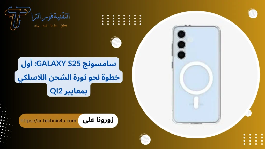 سامسونج Galaxy S25 أول خطوة نحو ثورة الشحن اللاسلكي بمعايير Qi2
