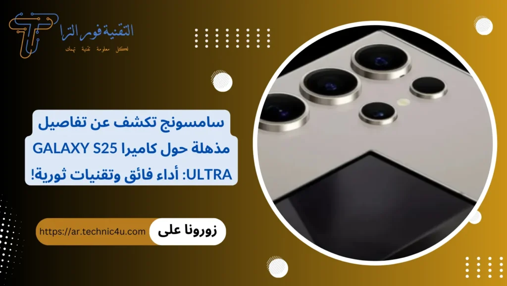 سامسونج تكشف عن تفاصيل مذهلة حول كاميرا Galaxy S25 Ultra أداء فائق وتقنيات ثورية!