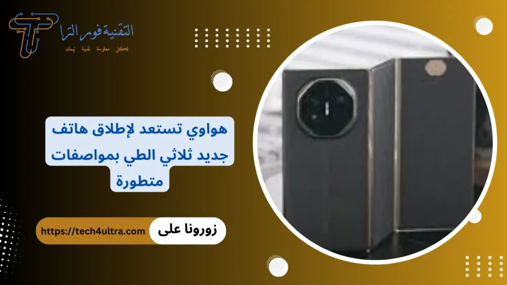 هواوي تستعد لإطلاق هاتف جديد ثلاثي الطي بمواصفات متطورة