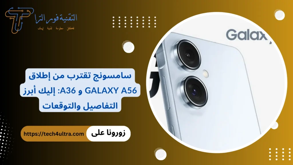 سامسونج تقترب من إطلاق Galaxy A56 و A36 إليك أبرز التفاصيل والتوقعات