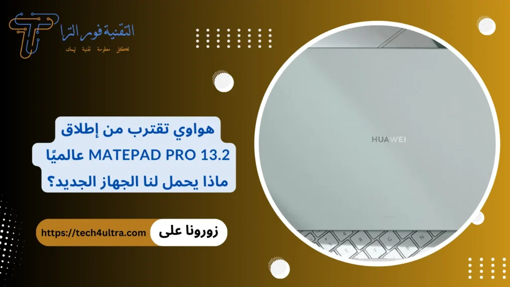 هواوي تقترب من إطلاق MatePad Pro 13.2 عالميًا – ماذا يحمل لنا الجهاز الجديد؟
